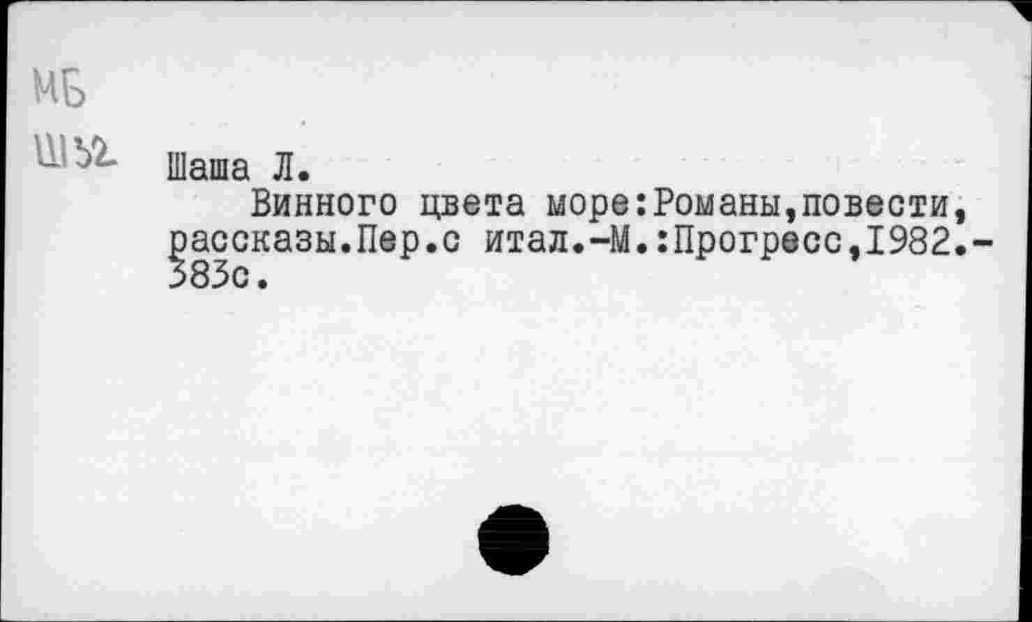 ﻿МБ
- ' Шаша Л.
Винного цвета море:Романы,повести, рассказы.Пер.с итал.-М.:Прогресс,1982.-З83с.